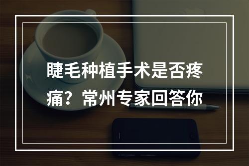 睫毛种植手术是否疼痛？常州专家回答你