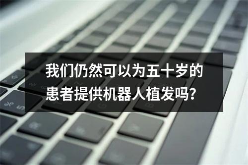 我们仍然可以为五十岁的患者提供机器人植发吗？