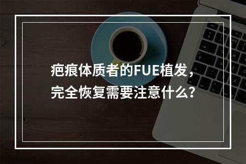 疤痕体质者的FUE植发，完全恢复需要注意什么？