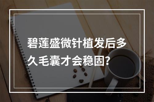 碧莲盛微针植发后多久毛囊才会稳固？