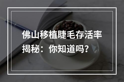 佛山移植睫毛存活率揭秘：你知道吗？