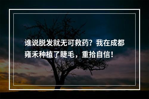 谁说脱发就无可救药？我在成都雍禾种植了睫毛，重拾自信！