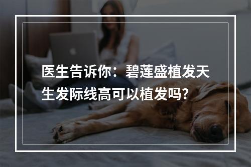 医生告诉你：碧莲盛植发天生发际线高可以植发吗？