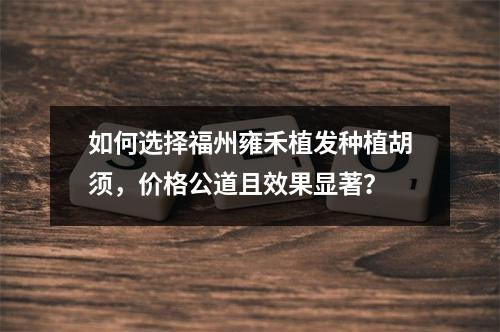 如何选择福州雍禾植发种植胡须，价格公道且效果显著？