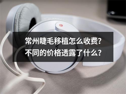 常州睫毛移植怎么收费？不同的价格透露了什么？