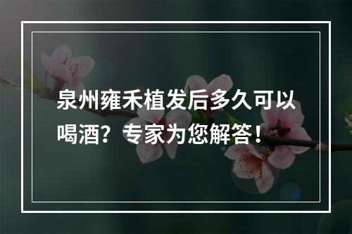 泉州雍禾植发后多久可以喝酒？专家为您解答！