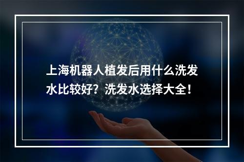 上海机器人植发后用什么洗发水比较好？洗发水选择大全！