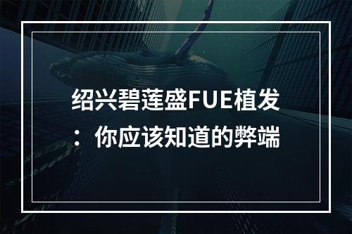 绍兴碧莲盛FUE植发：你应该知道的弊端