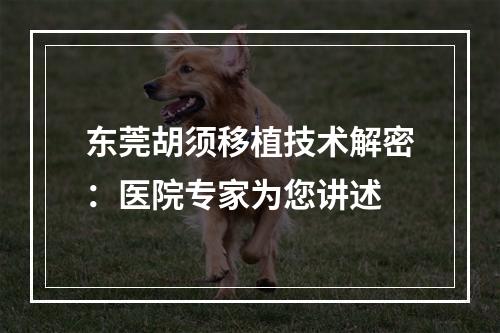 东莞胡须移植技术解密：医院专家为您讲述