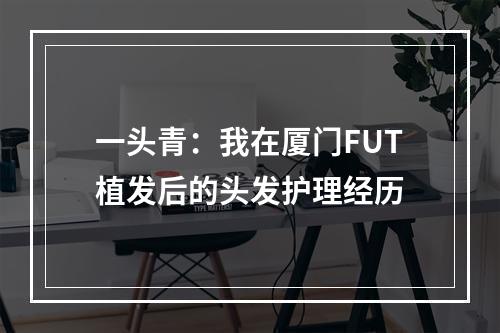 一头青：我在厦门FUT植发后的头发护理经历