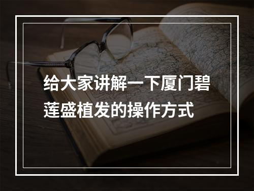 给大家讲解一下厦门碧莲盛植发的操作方式