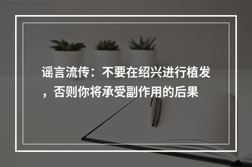 谣言流传：不要在绍兴进行植发，否则你将承受副作用的后果