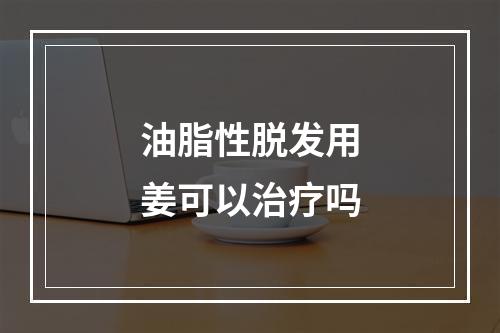 油脂性脱发用姜可以治疗吗