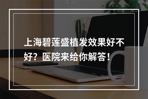 上海碧莲盛植发效果好不好？医院来给你解答！