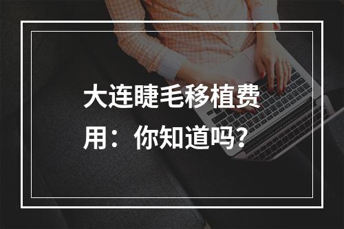 大连睫毛移植费用：你知道吗？