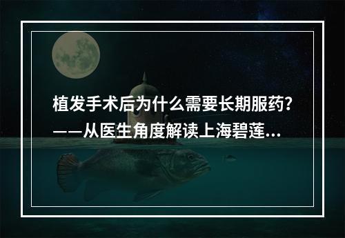 植发手术后为什么需要长期服药？——从医生角度解读上海碧莲盛植发