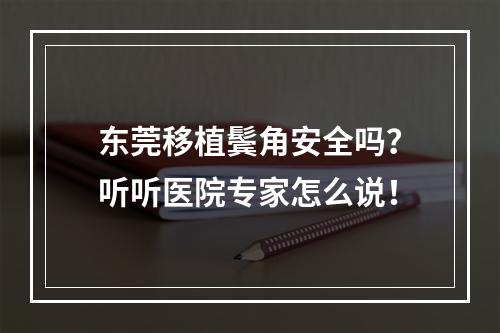 东莞移植鬓角安全吗？听听医院专家怎么说！