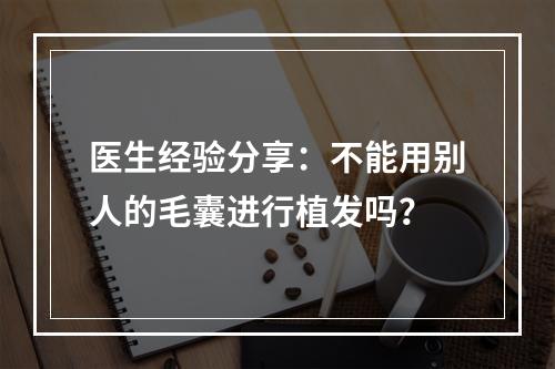 医生经验分享：不能用别人的毛囊进行植发吗？