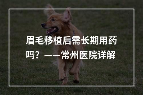 眉毛移植后需长期用药吗？——常州医院详解