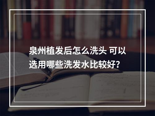 泉州植发后怎么洗头 可以选用哪些洗发水比较好？