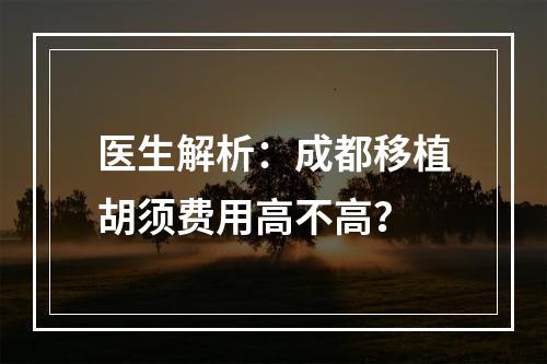 医生解析：成都移植胡须费用高不高？