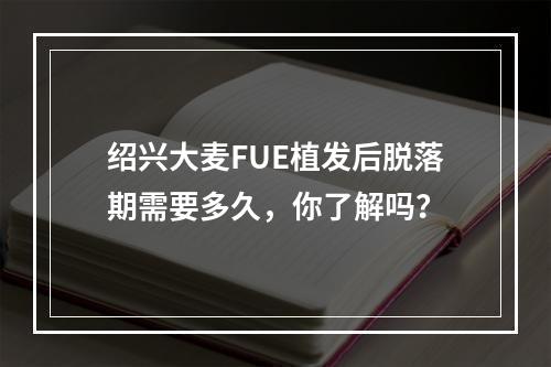 绍兴大麦FUE植发后脱落期需要多久，你了解吗？