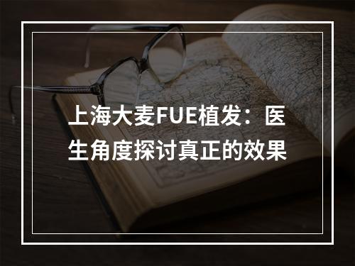 上海大麦FUE植发：医生角度探讨真正的效果