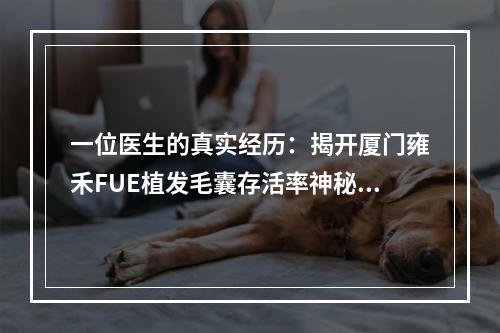 一位医生的真实经历：揭开厦门雍禾FUE植发毛囊存活率神秘面纱