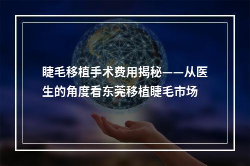 睫毛移植手术费用揭秘——从医生的角度看东莞移植睫毛市场