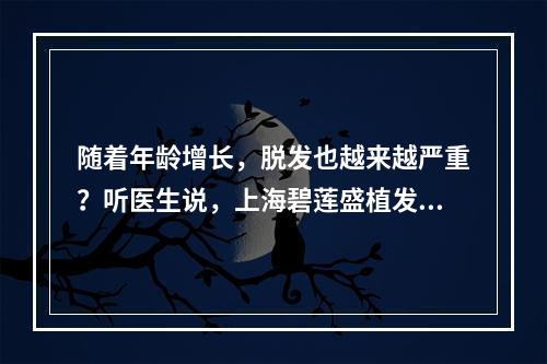 随着年龄增长，脱发也越来越严重？听医生说，上海碧莲盛植发前要注意这些！