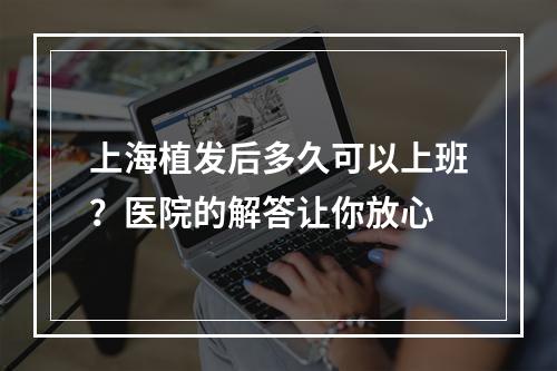 上海植发后多久可以上班？医院的解答让你放心