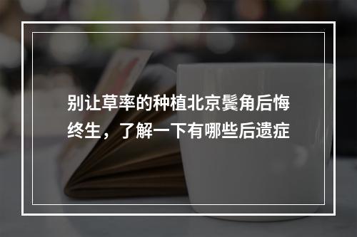 别让草率的种植北京鬓角后悔终生，了解一下有哪些后遗症