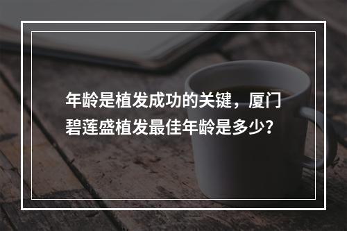 年龄是植发成功的关键，厦门碧莲盛植发最佳年龄是多少？