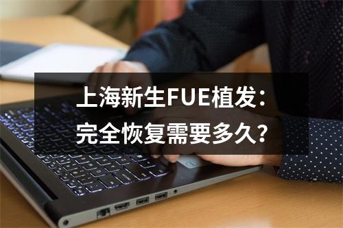 上海新生FUE植发：完全恢复需要多久？