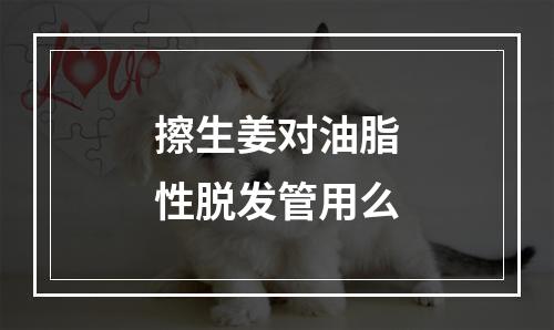 擦生姜对油脂性脱发管用么