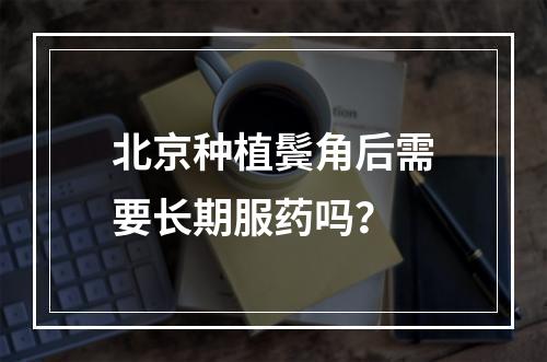 北京种植鬓角后需要长期服药吗？