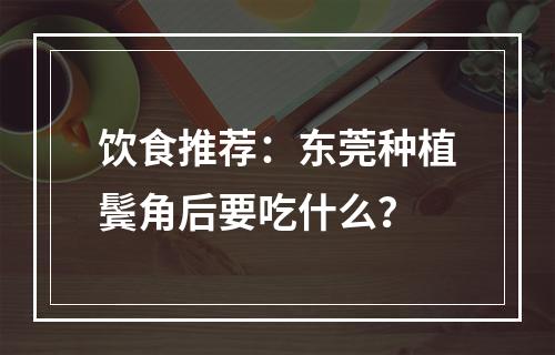 饮食推荐：东莞种植鬓角后要吃什么？