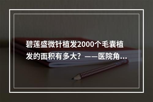 碧莲盛微针植发2000个毛囊植发的面积有多大？——医院角度的解读