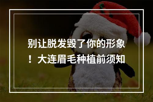 别让脱发毁了你的形象！大连眉毛种植前须知