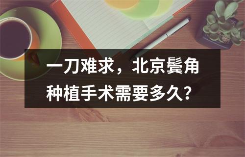 一刀难求，北京鬓角种植手术需要多久？