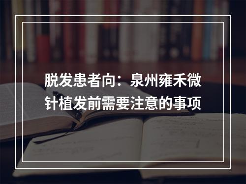 脱发患者向：泉州雍禾微针植发前需要注意的事项