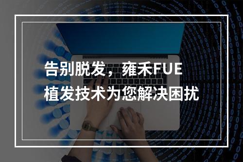 告别脱发，雍禾FUE植发技术为您解决困扰