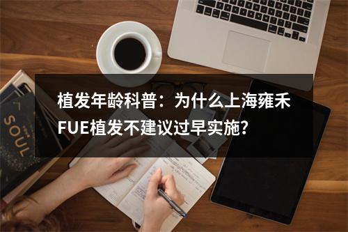 植发年龄科普：为什么上海雍禾FUE植发不建议过早实施？