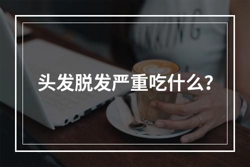 头发脱发严重吃什么？