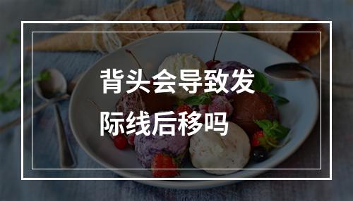 背头会导致发际线后移吗