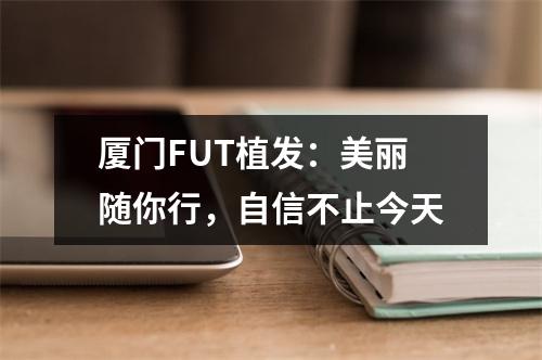 厦门FUT植发：美丽随你行，自信不止今天