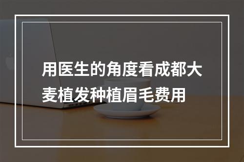 用医生的角度看成都大麦植发种植眉毛费用