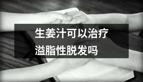 生姜汁可以治疗溢脂性脱发吗