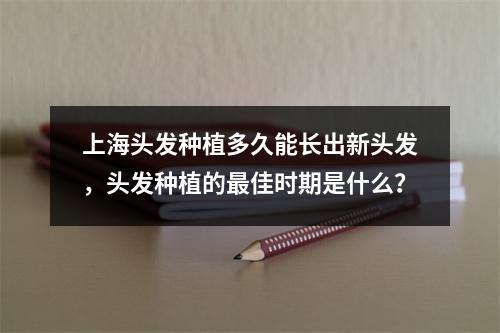 上海头发种植多久能长出新头发，头发种植的最佳时期是什么？