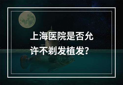 上海医院是否允许不剃发植发？